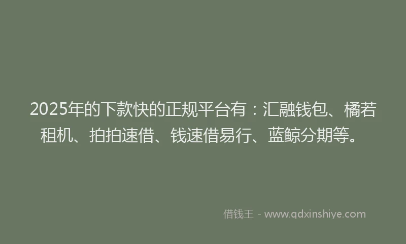 2025年的下款快的正规平台有：汇融钱包、橘若租机、拍拍速借、钱速借易行、蓝鲸分期等。