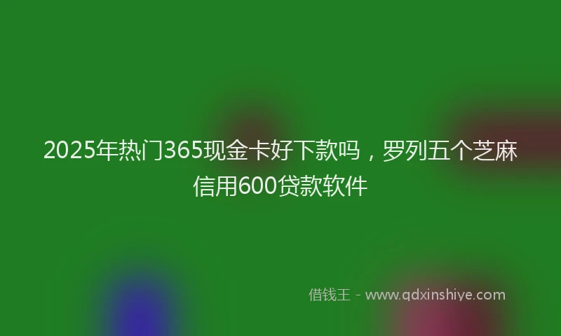 2025年热门365现金卡好下款吗，罗列五个芝麻信用600贷款软件