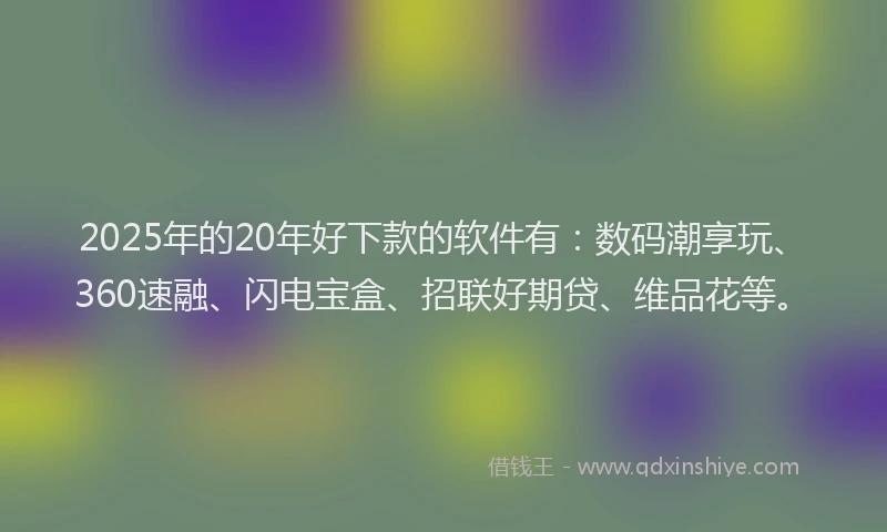 2025年的20年好下款的软件有：数码潮享玩、360速融、闪电宝盒、招联好期贷、维品花等。