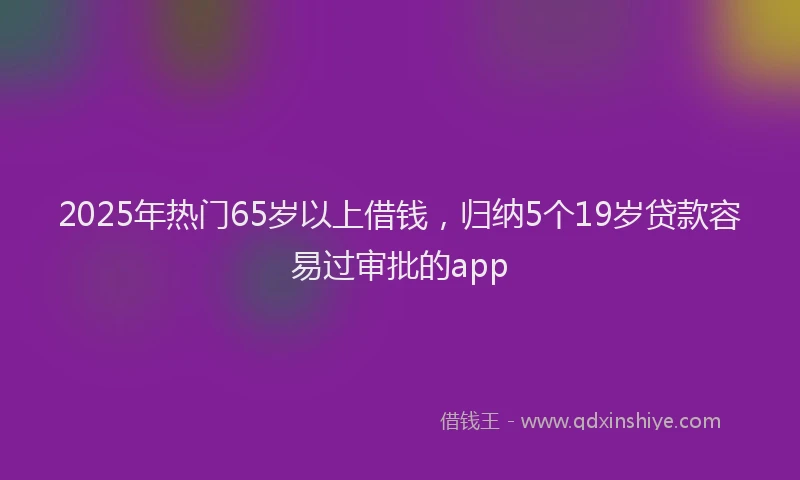 2025年热门65岁以上借钱，归纳5个19岁贷款容易过审批的app