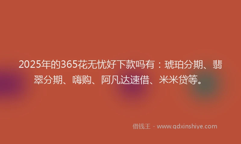 2025年的365花无忧好下款吗有：琥珀分期、翡翠分期、嗨购、阿凡达速借、米米贷等。
