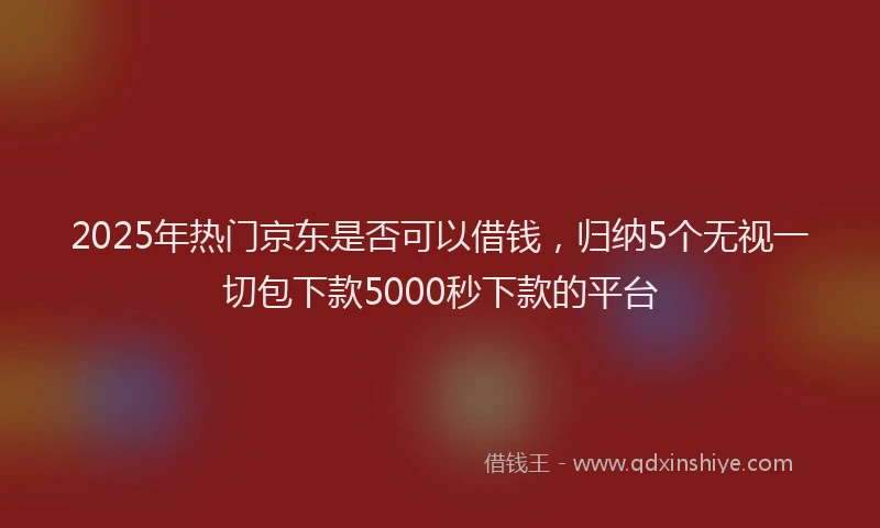 2025年热门京东是否可以借钱，归纳5个无视一切包下款5000秒下款的平台