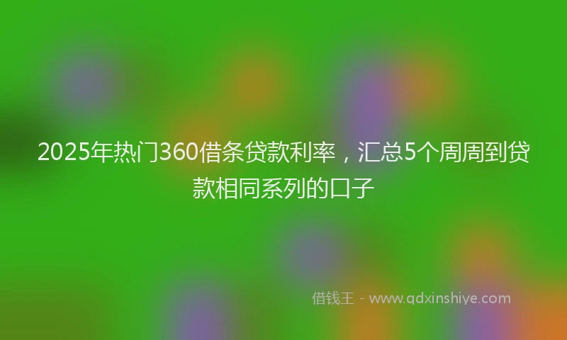 2025年热门360借条贷款利率，汇总5个周周到贷款相同系列的口子