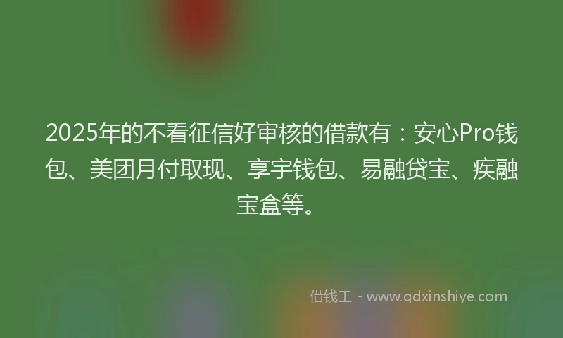 2025年的不看征信好审核的借款有：安心Pro钱包、美团月付取现、享宇钱包、易融贷宝、疾融宝盒等。