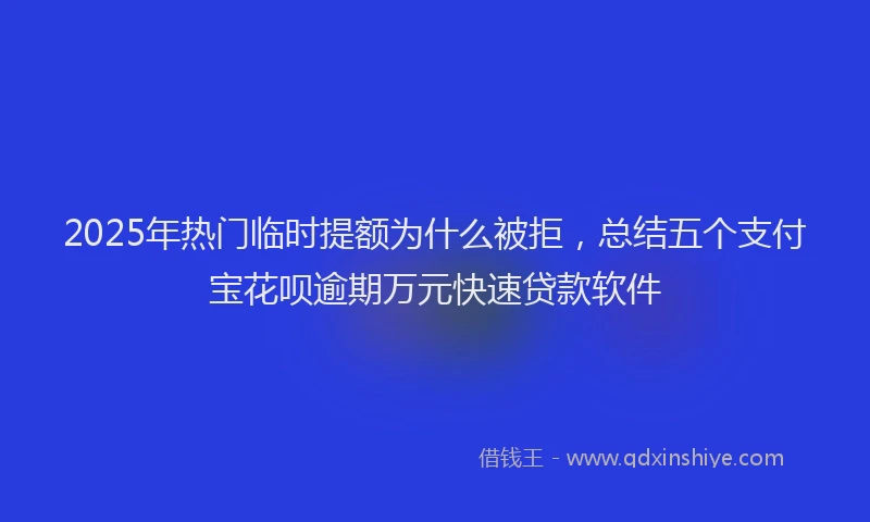 2025年热门临时提额为什么被拒，总结五个支付宝花呗逾期万元快速贷款软件