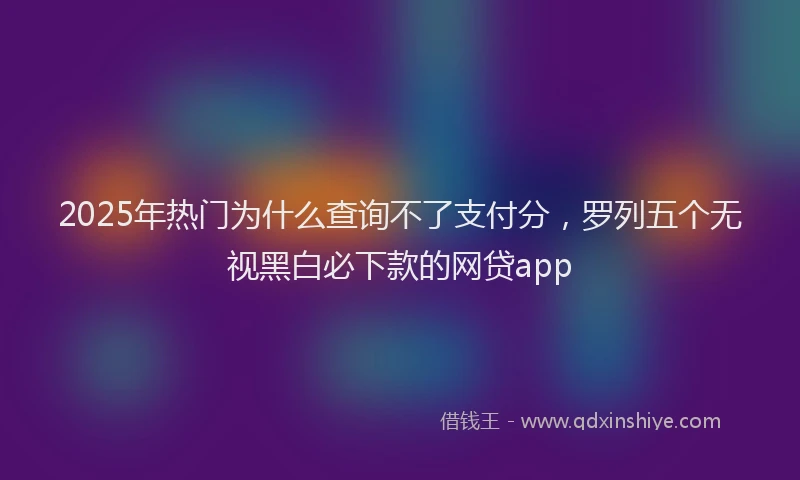 2025年热门为什么查询不了支付分，罗列五个无视黑白必下款的网贷app