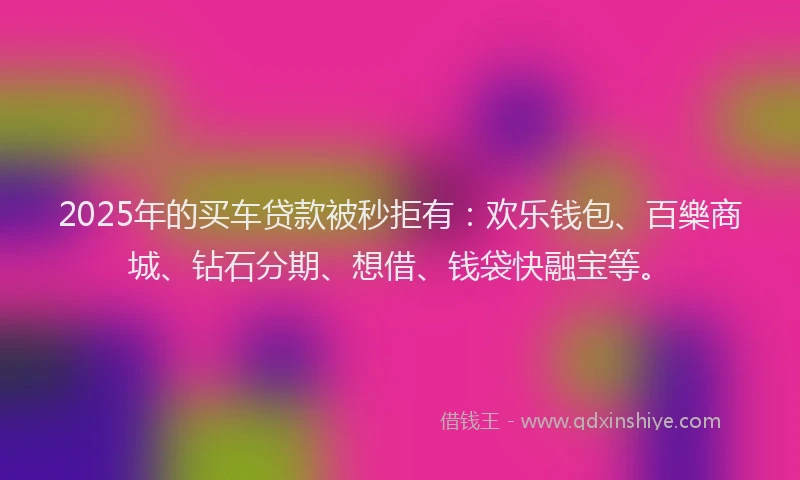 2025年的买车贷款被秒拒有：欢乐钱包、百樂商城、钻石分期、想借、钱袋快融宝等。
