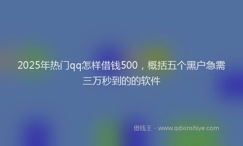 2025年热门qq怎样借钱500，概括五个黑户急需三万秒到的的软件
