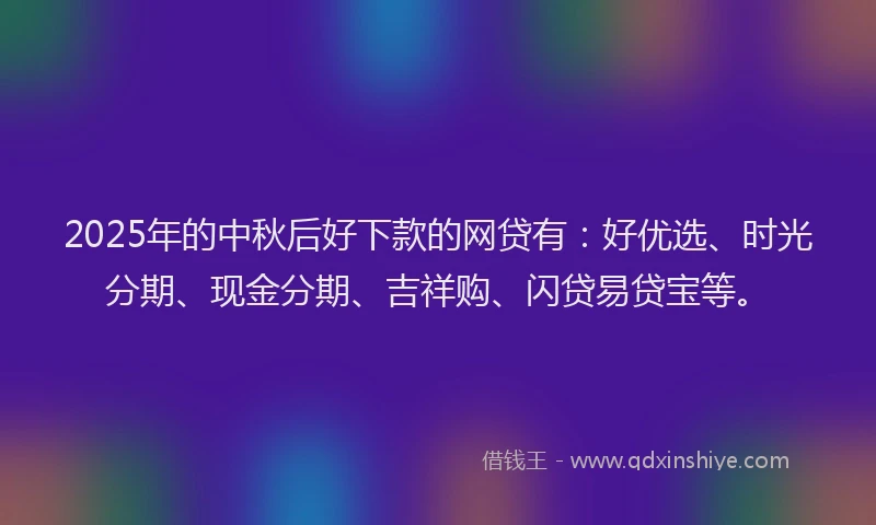 2025年的中秋后好下款的网贷有：好优选、时光分期、现金分期、吉祥购、闪贷易贷宝等。
