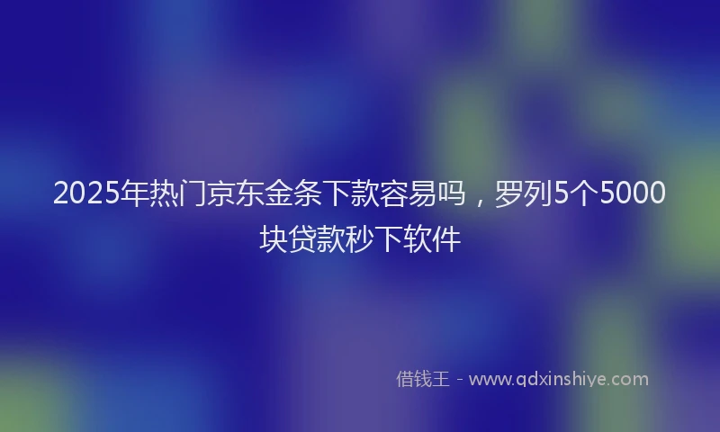 2025年热门京东金条下款容易吗，罗列5个5000块贷款秒下软件