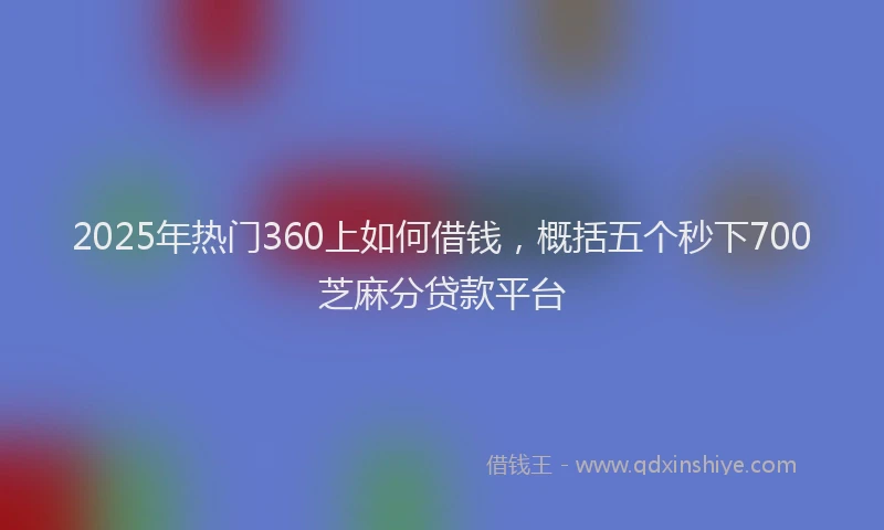 2025年热门360上如何借钱，概括五个秒下700芝麻分贷款平台