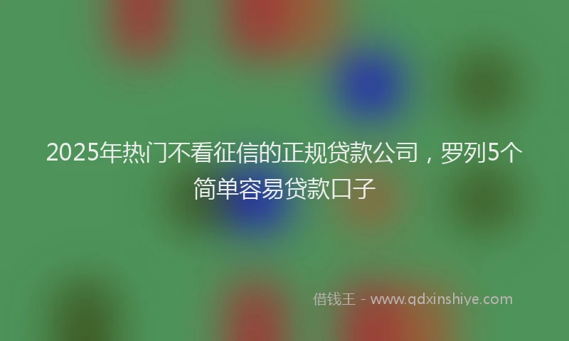 2025年热门不看征信的正规贷款公司，罗列5个简单容易贷款口子