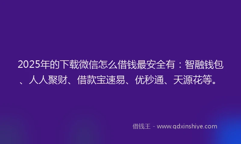2025年的下载微信怎么借钱最安全有：智融钱包、人人聚财、借款宝速易、优秒通、天源花等。