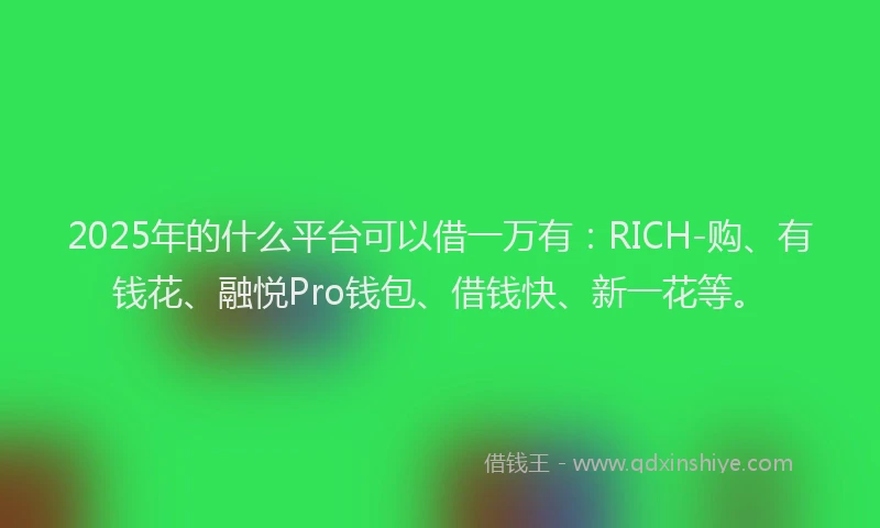 2025年的什么平台可以借一万有：RICH-购、有钱花、融悦Pro钱包、借钱快、新一花等。