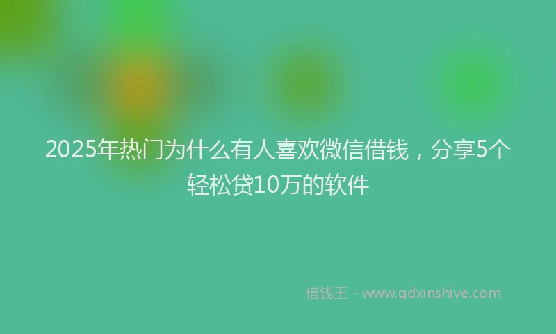 2025年热门为什么有人喜欢微信借钱，分享5个轻松贷10万的软件