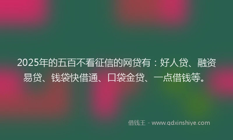 2025年的五百不看征信的网贷有：好人贷、融资易贷、钱袋快借通、口袋金贷、一点借钱等。