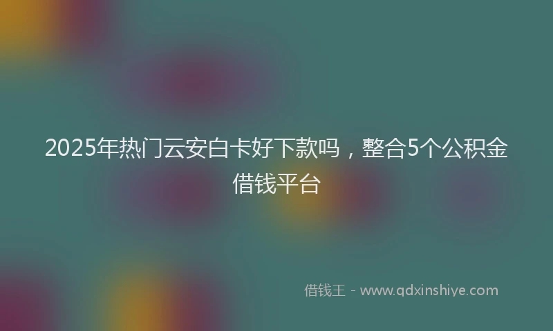 2025年热门云安白卡好下款吗，整合5个公积金借钱平台