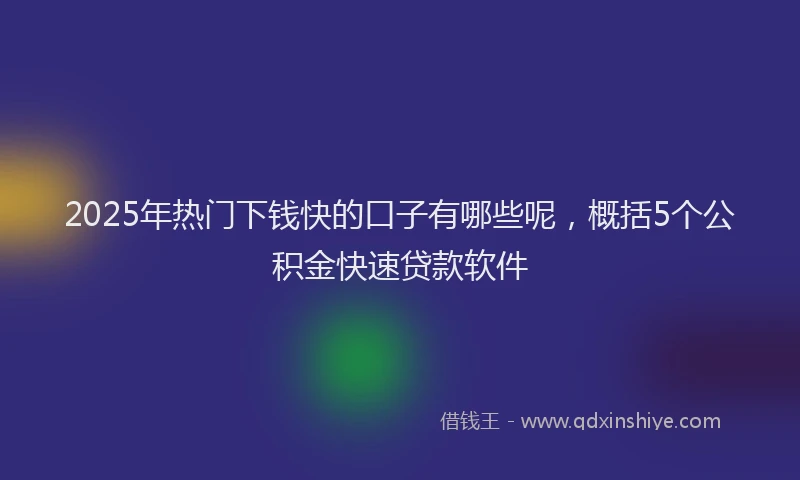 2025年热门下钱快的口子有哪些呢，概括5个公积金快速贷款软件