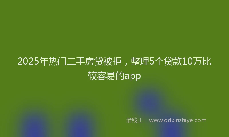 2025年热门二手房贷被拒，整理5个贷款10万比较容易的app