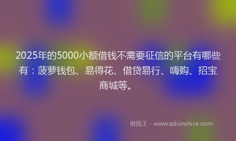 2025年的5000小额借钱不需要征信的平台有哪些有：菠萝钱包、易得花、借贷易行、嗨购、招宝商城等。