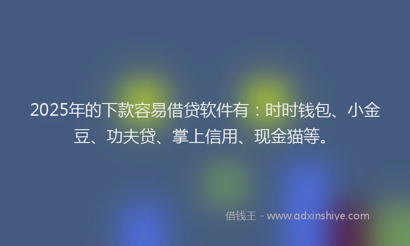 2025年的下款容易借贷软件有：时时钱包、小金豆、功夫贷、掌上信用、现金猫等。