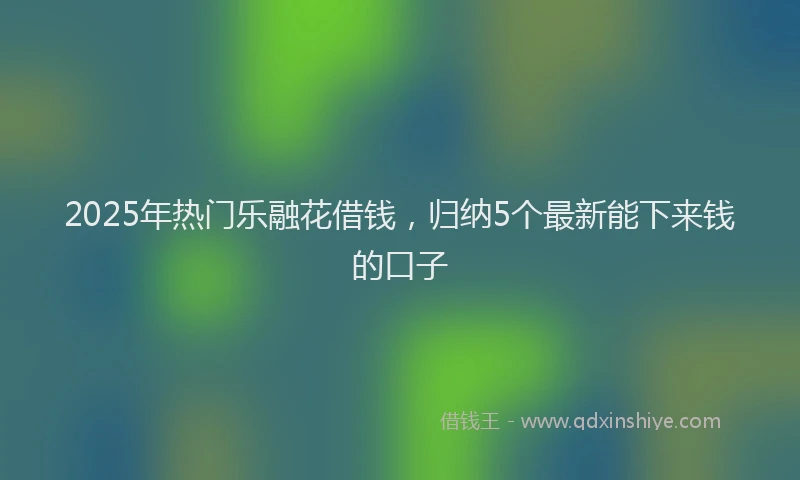 2025年热门乐融花借钱，归纳5个最新能下来钱的口子