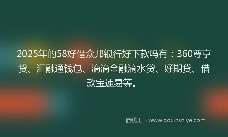 2025年的58好借众邦银行好下款吗有：360尊享贷、汇融通钱包、滴滴金融滴水贷、好期贷、借款宝速易等。