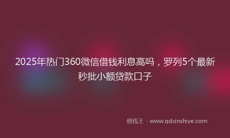 2025年热门360微信借钱利息高吗，罗列5个最新秒批小额贷款口子