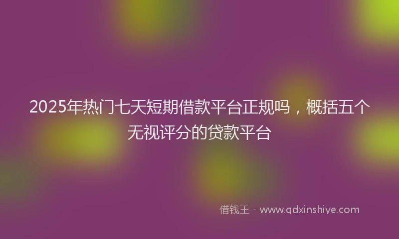 2025年热门七天短期借款平台正规吗，概括五个无视评分的贷款平台