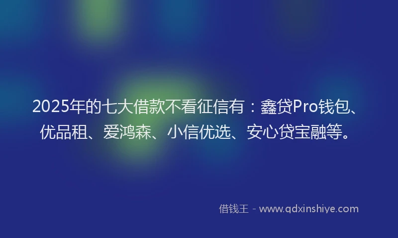 2025年的七大借款不看征信有：鑫贷Pro钱包、优品租、爱鸿森、小信优选、安心贷宝融等。