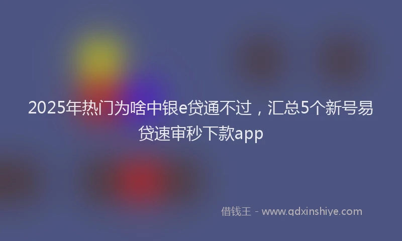 2025年热门为啥中银e贷通不过，汇总5个新号易贷速审秒下款app
