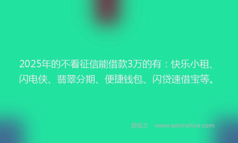 2025年的不看征信能借款3万的有：快乐小租、闪电侠、翡翠分期、便捷钱包、闪贷速借宝等。