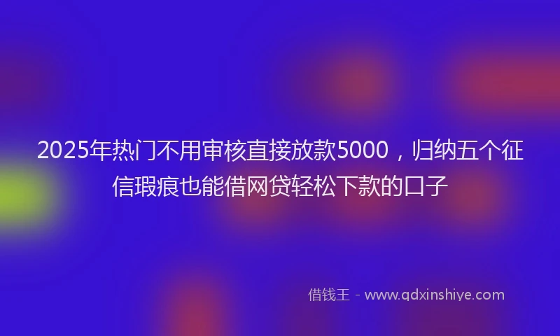 2025年热门不用审核直接放款5000，归纳五个征信瑕疵也能借网贷轻松下款的口子