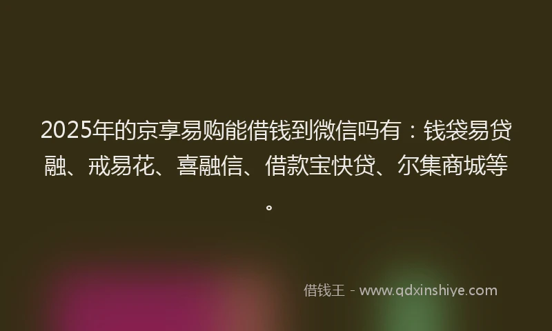 2025年的京享易购能借钱到微信吗有：钱袋易贷融、戒易花、喜融信、借款宝快贷、尔集商城等。