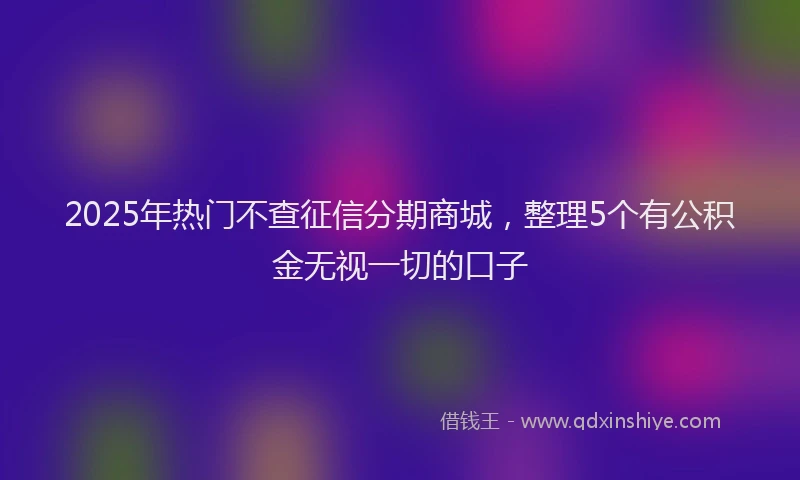 2025年热门不查征信分期商城，整理5个有公积金无视一切的口子