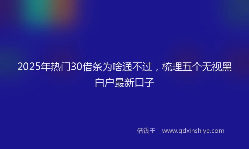 2025年热门30借条为啥通不过，梳理五个无视黑白户最新口子