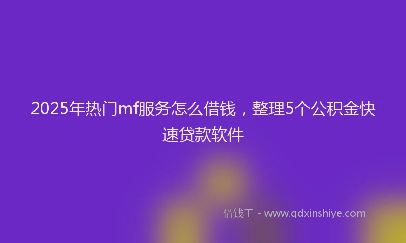 2025年热门mf服务怎么借钱，整理5个公积金快速贷款软件