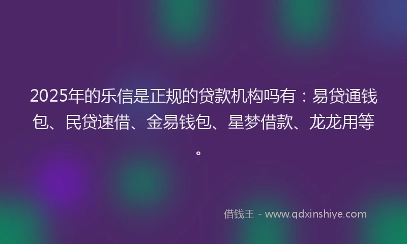 2025年的乐信是正规的贷款机构吗有：易贷通钱包、民贷速借、金易钱包、星梦借款、龙龙用等。