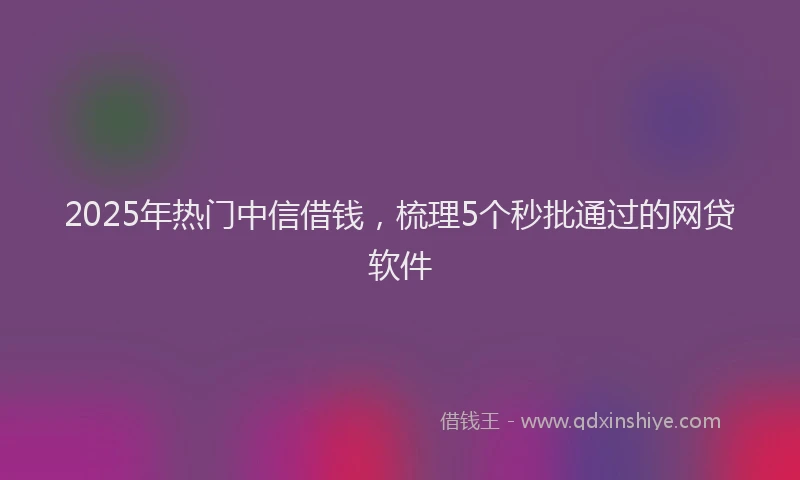 2025年热门中信借钱，梳理5个秒批通过的网贷软件