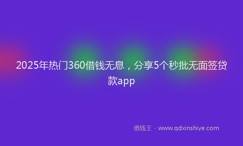 2025年热门360借钱无息，分享5个秒批无面签贷款app