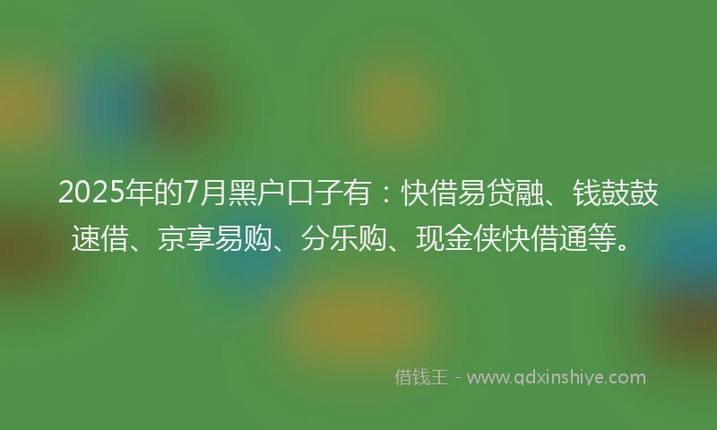 2025年的7月黑户口子有：快借易贷融、钱鼓鼓速借、京享易购、分乐购、现金侠快借通等。