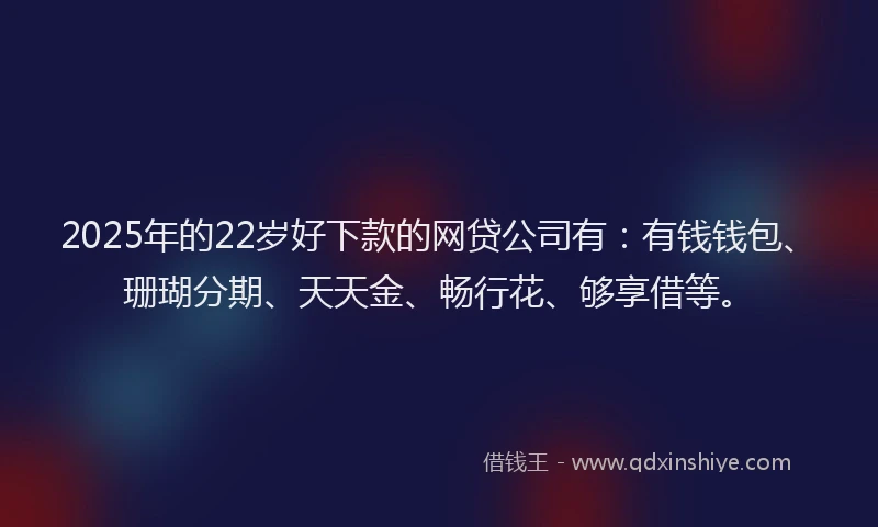 2025年的22岁好下款的网贷公司有：有钱钱包、珊瑚分期、天天金、畅行花、够享借等。