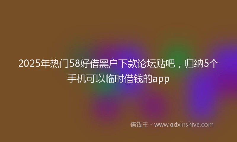 2025年热门58好借黑户下款论坛贴吧，归纳5个手机可以临时借钱的app