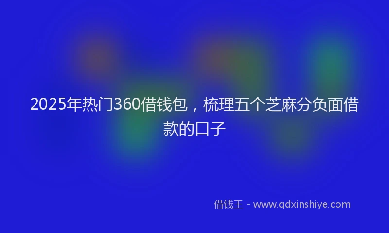 2025年热门360借钱包，梳理五个芝麻分负面借款的口子