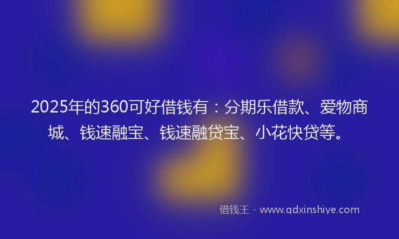 2025年的360可好借钱有：分期乐借款、爱物商城、钱速融宝、钱速融贷宝、小花快贷等。