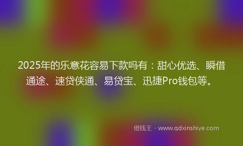 2025年的乐意花容易下款吗有：甜心优选、瞬借通途、速贷侠通、易贷宝、迅捷Pro钱包等。
