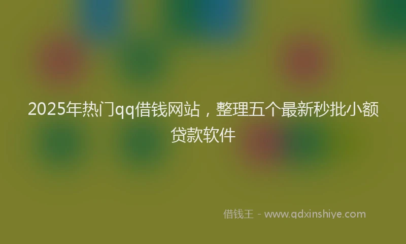 2025年热门qq借钱网站，整理五个最新秒批小额贷款软件