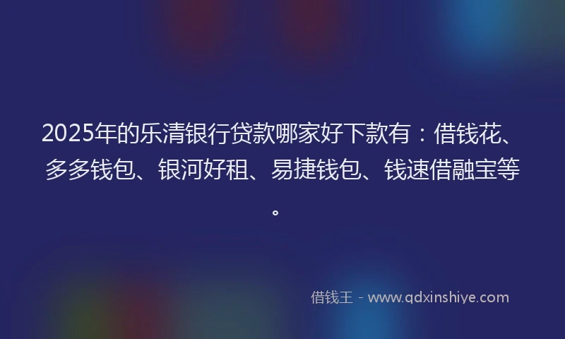 2025年的乐清银行贷款哪家好下款有：借钱花、多多钱包、银河好租、易捷钱包、钱速借融宝等。