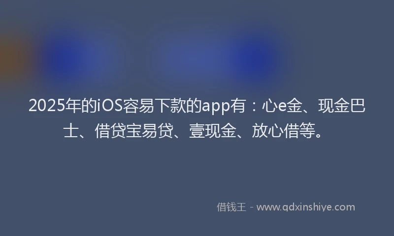 2025年的iOS容易下款的app有：心e金、现金巴士、借贷宝易贷、壹现金、放心借等。