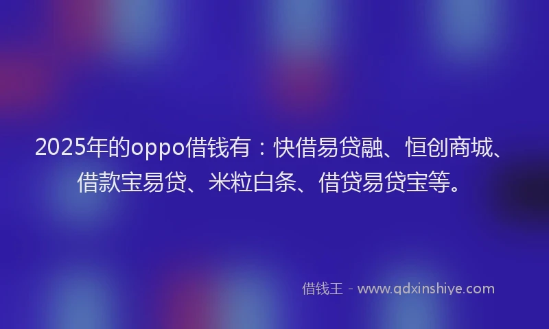 2025年的oppo借钱有：快借易贷融、恒创商城、借款宝易贷、米粒白条、借贷易贷宝等。